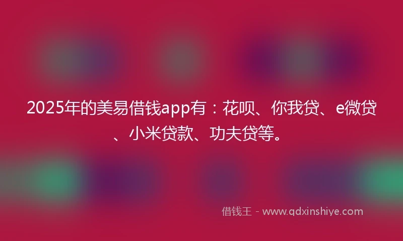 2025年的美易借钱app有：花呗、你我贷、e微贷、小米贷款、功夫贷等。