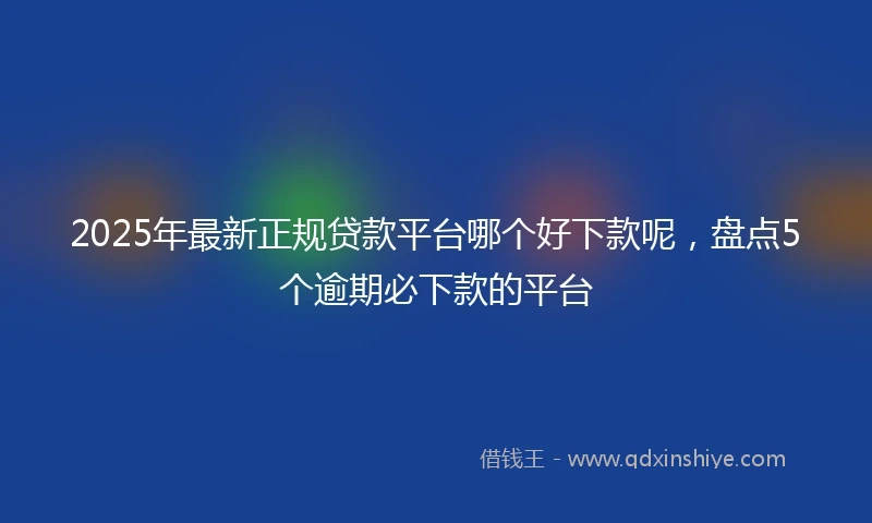 2025年最新正规贷款平台哪个好下款呢，盘点5个逾期必下款的平台
