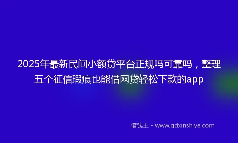 2025年最新民间小额贷平台正规吗可靠吗，整理五个征信瑕疵也能借网贷轻松下款的app