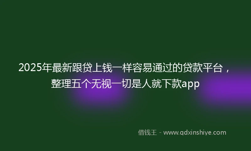 2025年最新跟贷上钱一样容易通过的贷款平台，整理五个无视一切是人就下款app