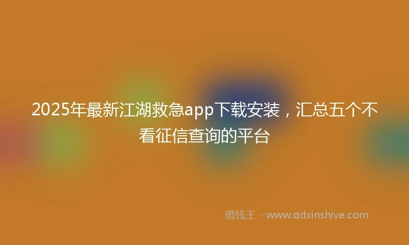 2025年最新江湖救急app下载安装，汇总五个不看征信查询的平台