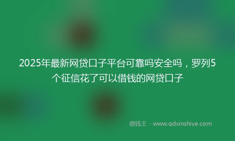2025年最新网贷口子平台可靠吗安全吗，罗列5个征信花了可以借钱的网贷口子