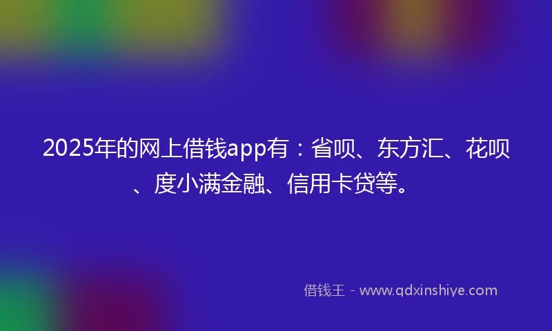 2025年的网上借钱app有：省呗、东方汇、花呗、度小满金融、信用卡贷等。