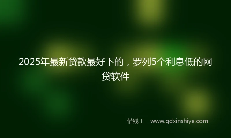 2025年最新贷款最好下的，罗列5个利息低的网贷软件