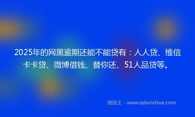 2025年的网黑逾期还能不能贷有：人人贷、维信卡卡贷、微博借钱、替你还、51人品贷等。