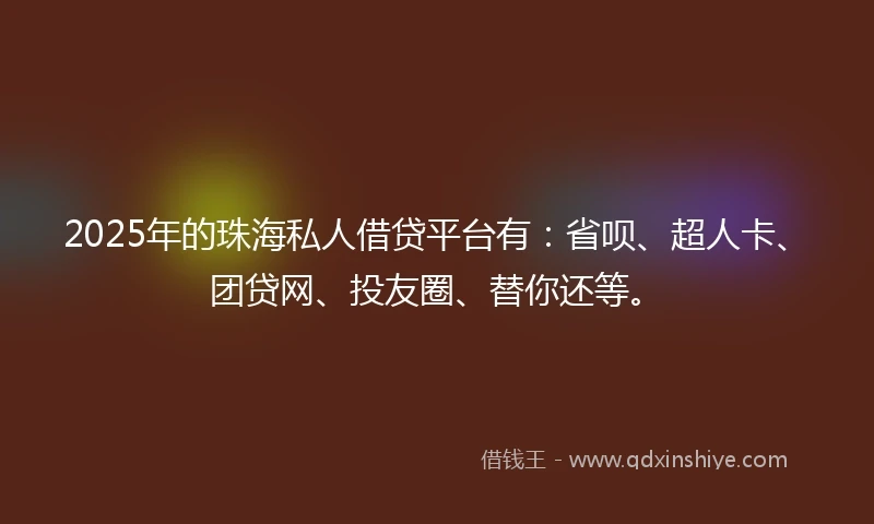 2025年的珠海私人借贷平台有：省呗、超人卡、团贷网、投友圈、替你还等。