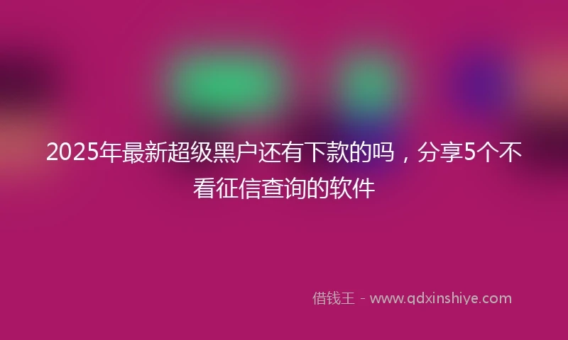 2025年最新超级黑户还有下款的吗，分享5个不看征信查询的软件