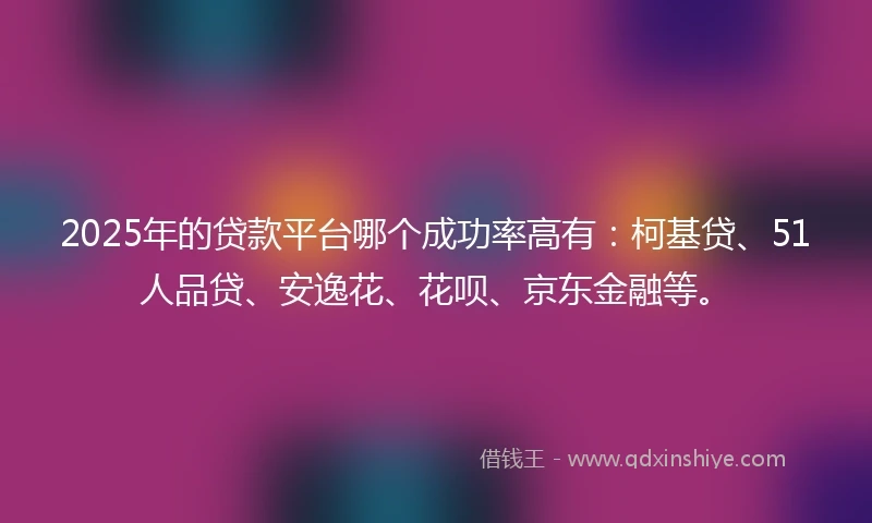 2025年的贷款平台哪个成功率高有：柯基贷、51人品贷、安逸花、花呗、京东金融等。