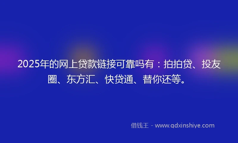 2025年的网上贷款链接可靠吗有：拍拍贷、投友圈、东方汇、快贷通、替你还等。