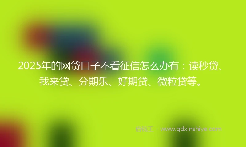 2025年的网贷口子不看征信怎么办有：读秒贷、我来贷、分期乐、好期贷、微粒贷等。