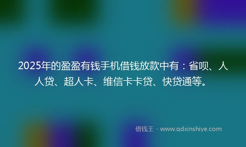 2025年的盈盈有钱手机借钱放款中有：省呗、人人贷、超人卡、维信卡卡贷、快贷通等。