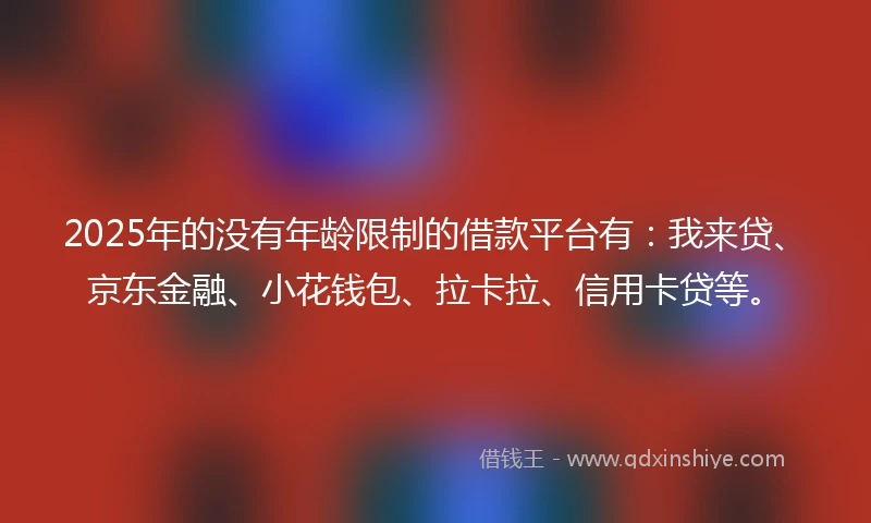 2025年的没有年龄限制的借款平台有：我来贷、京东金融、小花钱包、拉卡拉、信用卡贷等。