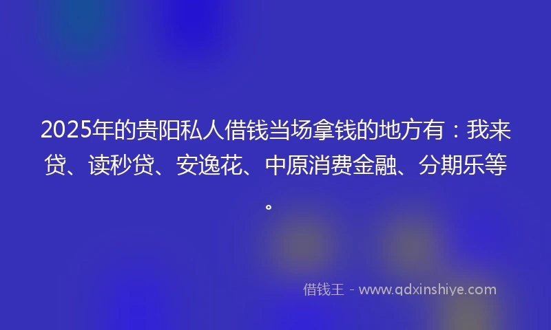 2025年的贵阳私人借钱当场拿钱的地方有：我来贷、读秒贷、安逸花、中原消费金融、分期乐等。
