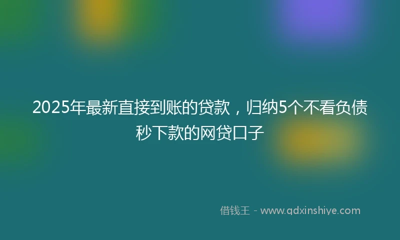 2025年最新直接到账的贷款，归纳5个不看负债秒下款的网贷口子
