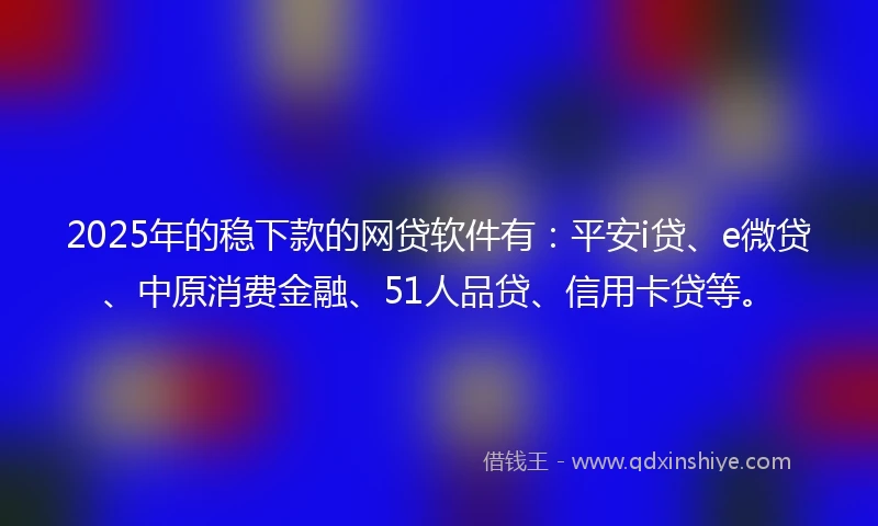 2025年的稳下款的网贷软件有：平安i贷、e微贷、中原消费金融、51人品贷、信用卡贷等。
