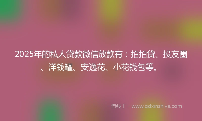 2025年的私人贷款微信放款有：拍拍贷、投友圈、洋钱罐、安逸花、小花钱包等。