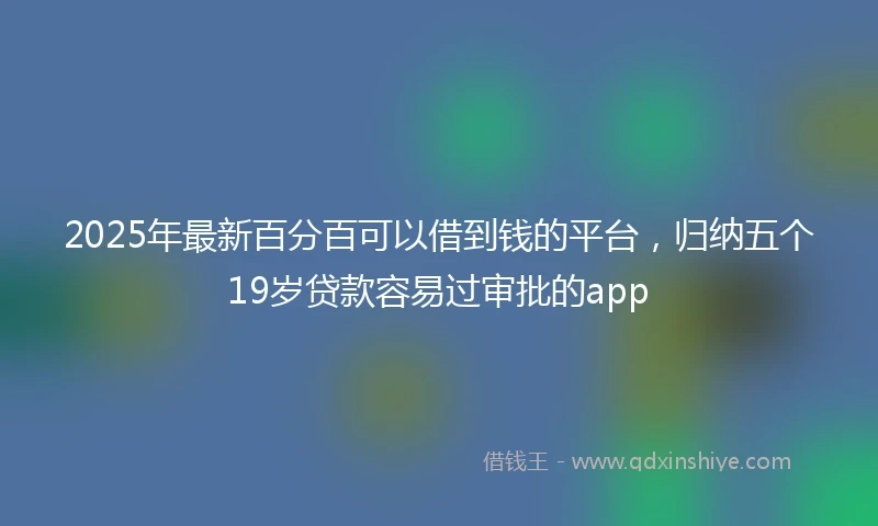2025年最新百分百可以借到钱的平台，归纳五个19岁贷款容易过审批的app