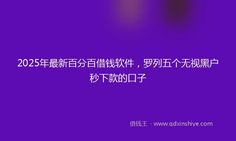 2025年最新百分百借钱软件，罗列五个无视黑户秒下款的口子