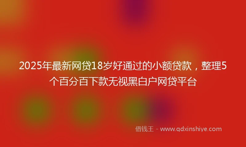 2025年最新网贷18岁好通过的小额贷款，整理5个百分百下款无视黑白户网贷平台