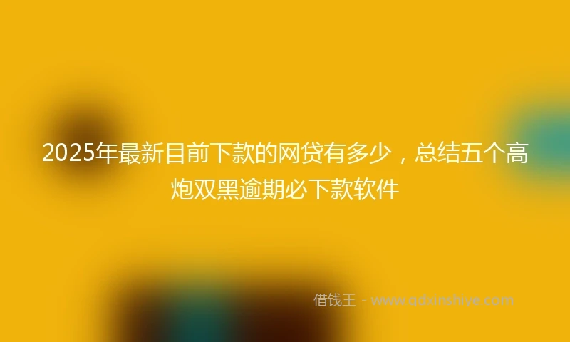 2025年最新目前下款的网贷有多少，总结五个高炮双黑逾期必下款软件