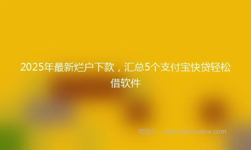2025年最新烂户下款，汇总5个支付宝快贷轻松借软件