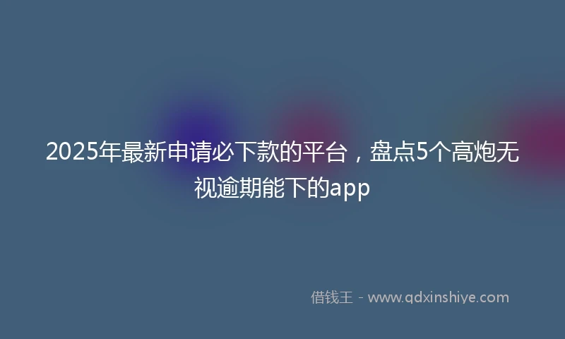 2025年最新申请必下款的平台，盘点5个高炮无视逾期能下的app