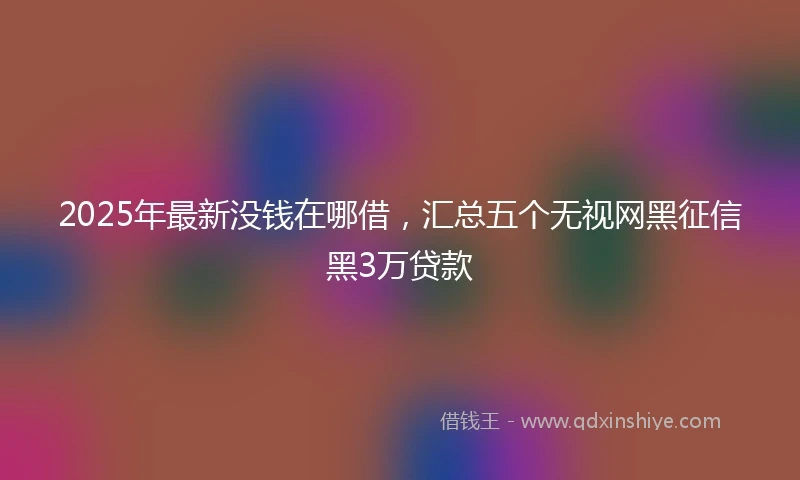 2025年最新没钱在哪借，汇总五个无视网黑征信黑3万贷款