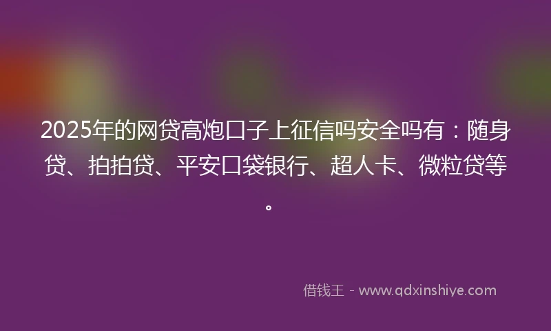 2025年的网贷高炮口子上征信吗安全吗有：随身贷、拍拍贷、平安口袋银行、超人卡、微粒贷等。