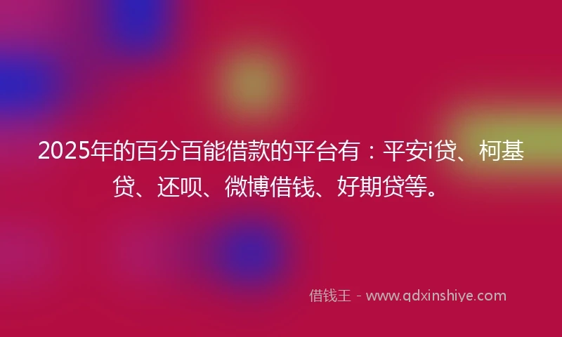 2025年的百分百能借款的平台有：平安i贷、柯基贷、还呗、微博借钱、好期贷等。