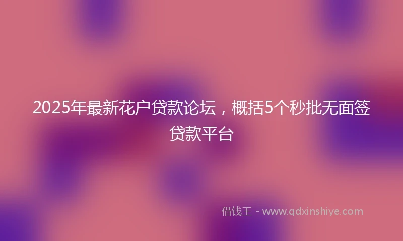 2025年最新花户贷款论坛，概括5个秒批无面签贷款平台