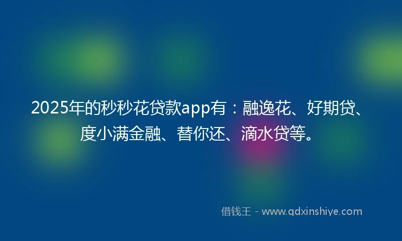 2025年的秒秒花贷款app有：融逸花、好期贷、度小满金融、替你还、滴水贷等。