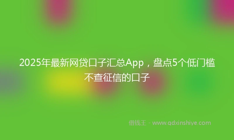 2025年最新网贷口子汇总App，盘点5个低门槛不查征信的口子
