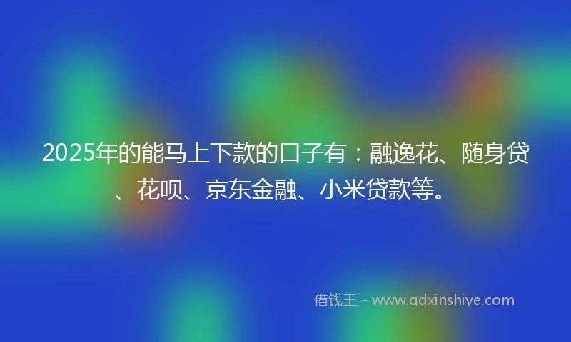 2025年的能马上下款的口子有：融逸花、随身贷、花呗、京东金融、小米贷款等。