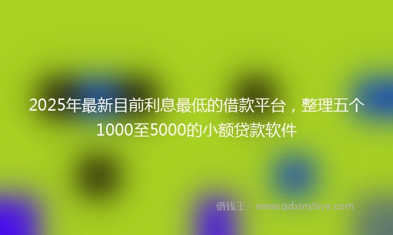2025年最新目前利息最低的借款平台，整理五个1000至5000的小额贷款软件