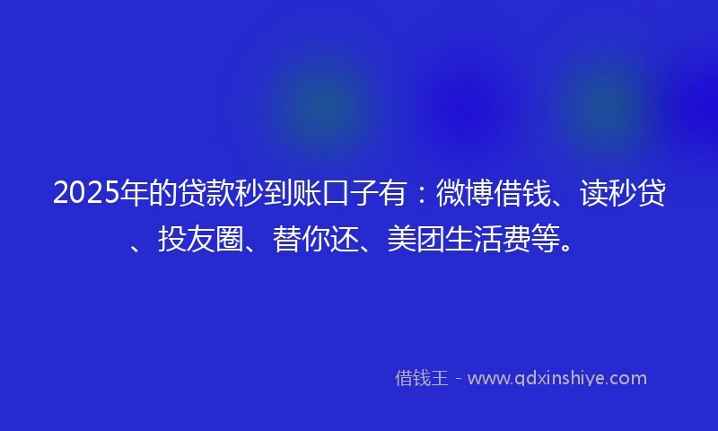2025年的贷款秒到账口子有：微博借钱、读秒贷、投友圈、替你还、美团生活费等。