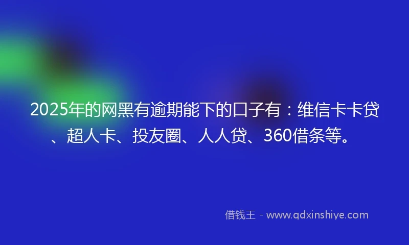 2025年的网黑有逾期能下的口子有：维信卡卡贷、超人卡、投友圈、人人贷、360借条等。