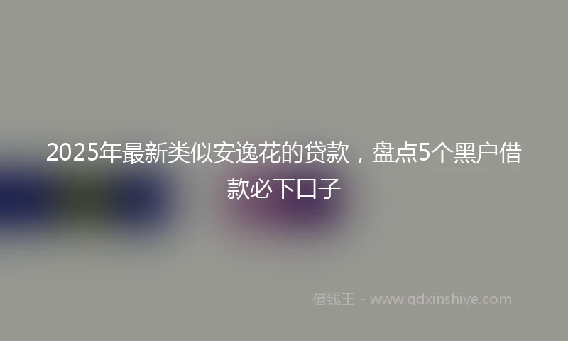 2025年最新类似安逸花的贷款，盘点5个黑户借款必下口子