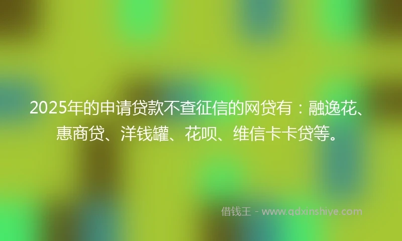 2025年的申请贷款不查征信的网贷有:融逸花、惠商贷、洋钱罐、花呗、维信卡卡贷等。