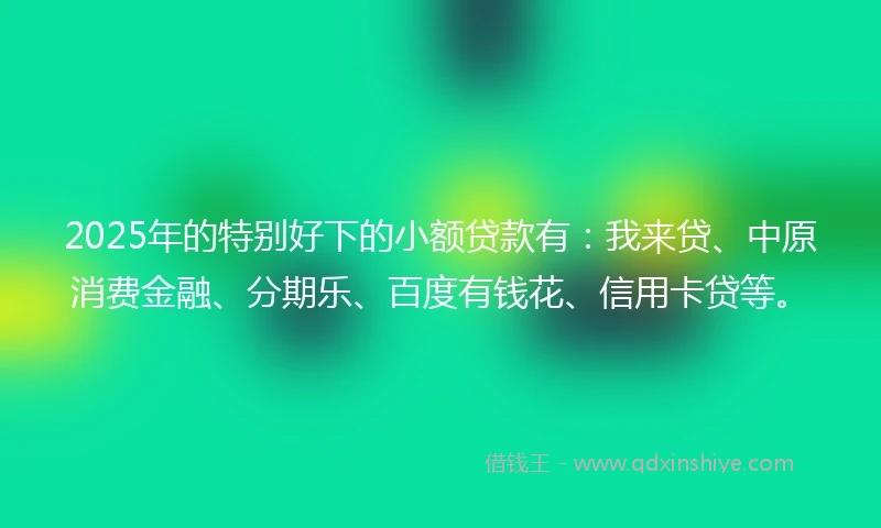 2025年的特别好下的小额贷款有：我来贷、中原消费金融、分期乐、百度有钱花、信用卡贷等。