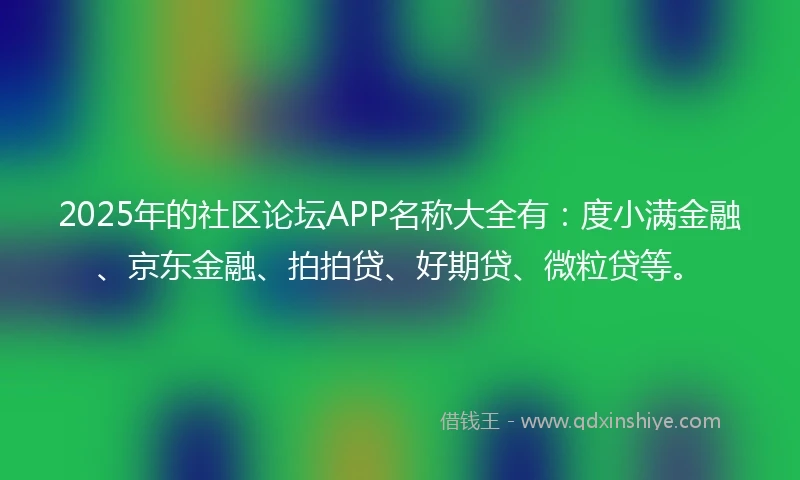 2025年的社区论坛APP名称大全有：度小满金融、京东金融、拍拍贷、好期贷、微粒贷等。