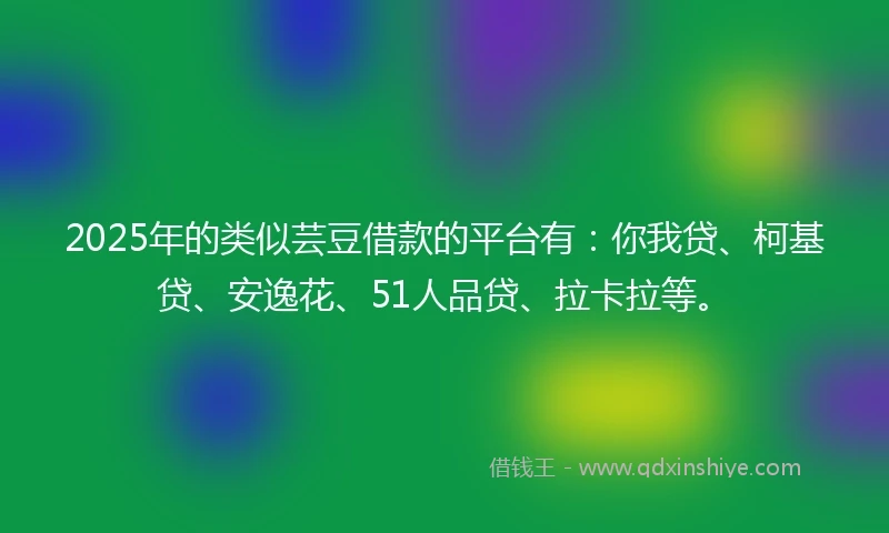 2025年的类似芸豆借款的平台有：你我贷、柯基贷、安逸花、51人品贷、拉卡拉等。