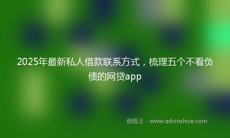 2025年最新私人借款联系方式，梳理五个不看负债的网贷app