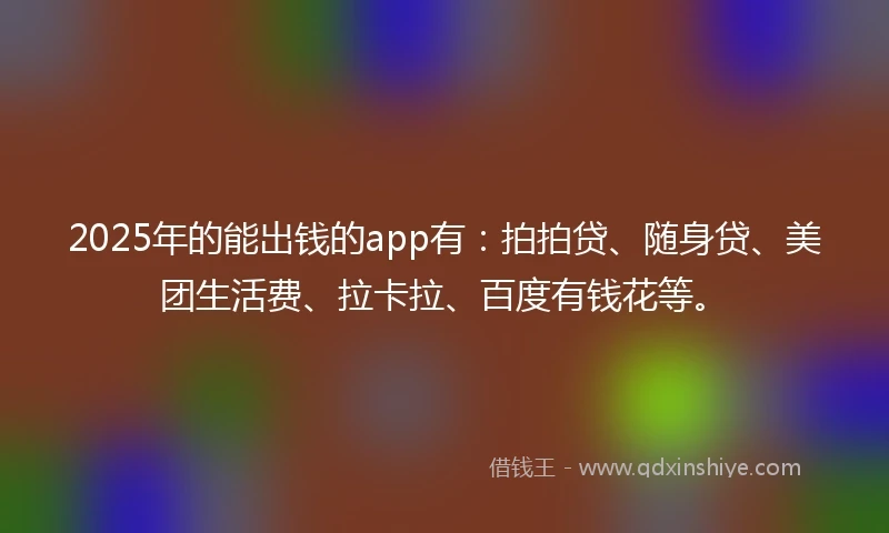 2025年的能出钱的app有：拍拍贷、随身贷、美团生活费、拉卡拉、百度有钱花等。