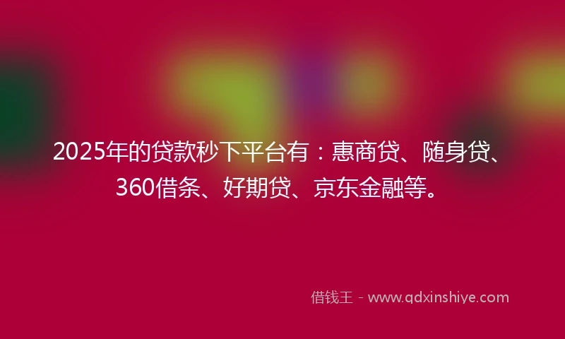 2025年的贷款秒下平台有：惠商贷、随身贷、360借条、好期贷、京东金融等。