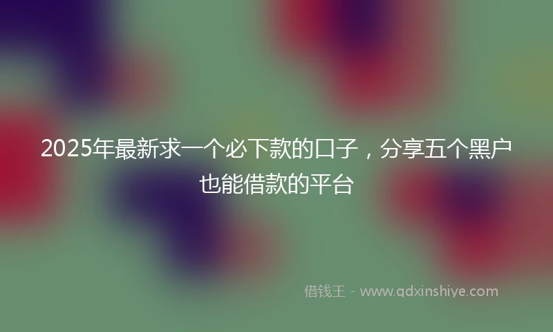 2025年最新求一个必下款的口子，分享五个黑户也能借款的平台