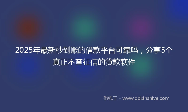 2025年最新秒到账的借款平台可靠吗，分享5个真正不查征信的贷款软件