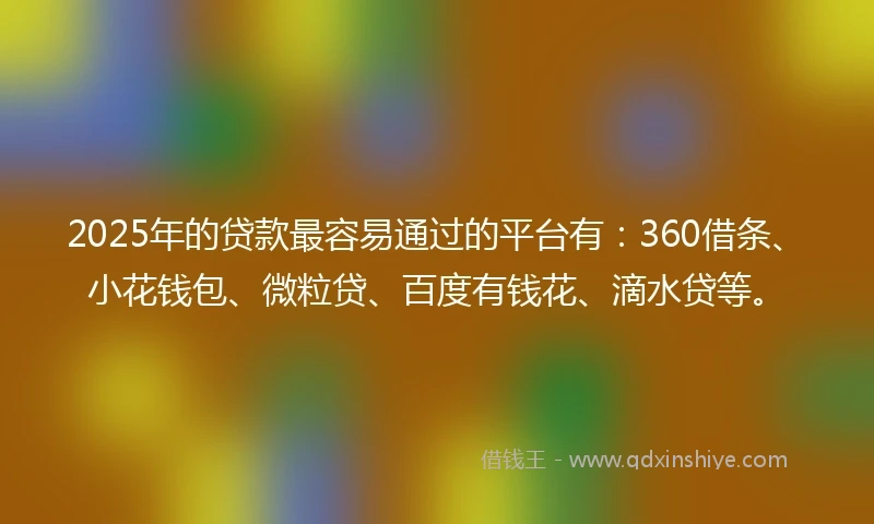 2025年的贷款最容易通过的平台有：360借条、小花钱包、微粒贷、百度有钱花、滴水贷等。