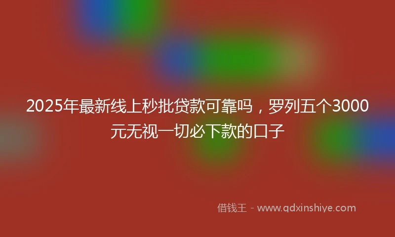 2025年最新线上秒批贷款可靠吗,罗列五个3000元无视一切必下款的口子