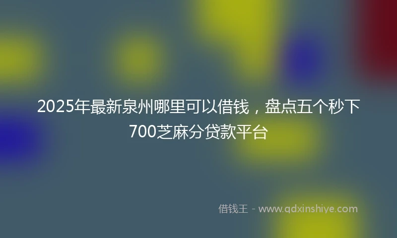 2025年最新泉州哪里可以借钱，盘点五个秒下700芝麻分贷款平台