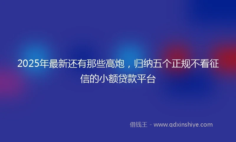 2025年最新还有那些高炮，归纳五个正规不看征信的小额贷款平台
